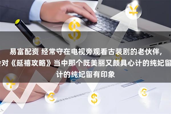 易富配资 经常守在电视旁观看古装剧的老伙伴, 必然会对《延禧攻略》当中那个既美丽又颇具心计的纯妃留有印象