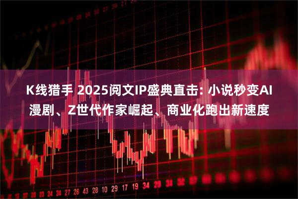K线猎手 2025阅文IP盛典直击: 小说秒变AI漫剧、Z世代作家崛起、商业化跑出新速度