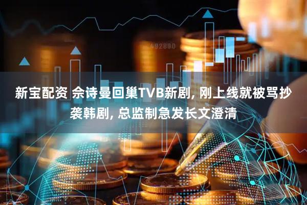 新宝配资 佘诗曼回巢TVB新剧, 刚上线就被骂抄袭韩剧, 总监制急发长文澄清