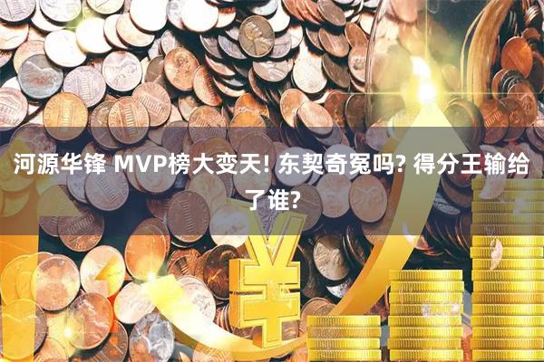 河源华锋 MVP榜大变天! 东契奇冤吗? 得分王输给了谁?