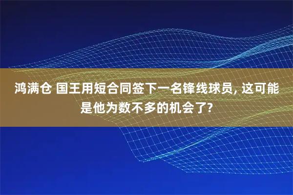 鸿满仓 国王用短合同签下一名锋线球员, 这可能是他为数不多的机会了?