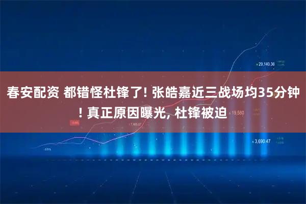 春安配资 都错怪杜锋了! 张皓嘉近三战场均35分钟! 真正原因曝光, 杜锋被迫