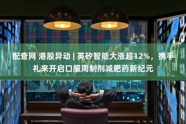 配查网 港股异动 | 英矽智能大涨超12%，携手礼来开启口服周制剂减肥药新纪元