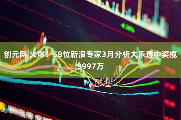 创元网 火爆！58位新浪专家3月分析大乐透中奖揽9997万