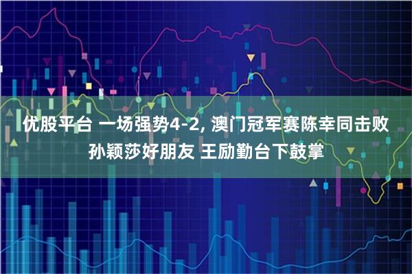 优股平台 一场强势4-2, 澳门冠军赛陈幸同击败孙颖莎好朋友 王励勤台下鼓掌