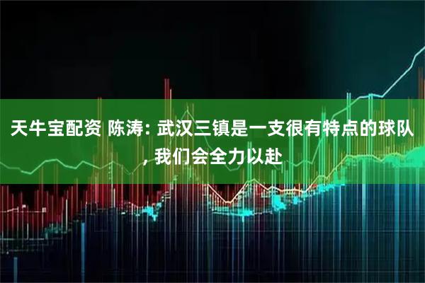 天牛宝配资 陈涛: 武汉三镇是一支很有特点的球队, 我们会全力以赴