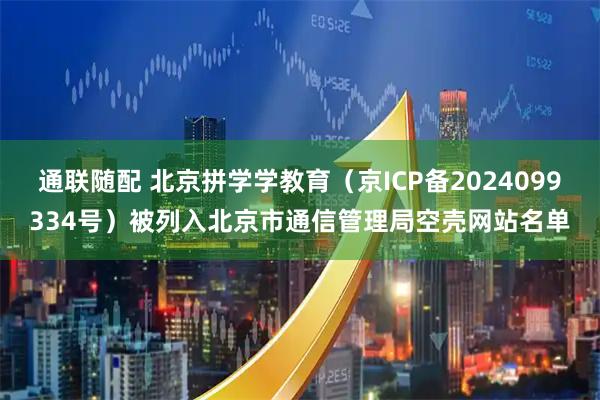 通联随配 北京拼学学教育（京ICP备2024099334号）被列入北京市通信管理局空壳网站名单