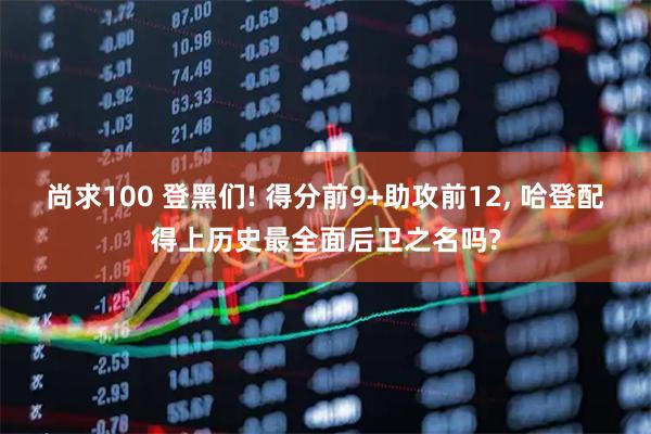 尚求100 登黑们! 得分前9+助攻前12, 哈登配得上历史最全面后卫之名吗?